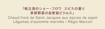 「帆立貝のショー・フロワ エピスの香り 季節野菜の自家製ピクルス」 Chaud froid de Saint Jacques aux épices de sapin Légumes d'automne marinés / Régis Marcon