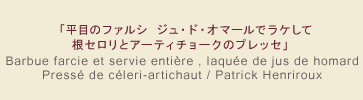 「平目のファルシ ジュ・ド・オマールでラケして 根セロリとアーティチョークのプレッセ」 Barbue farcie et servie entière , laquée de jus de homard Pressé de céleri-artichaut / Patrick Henriroux