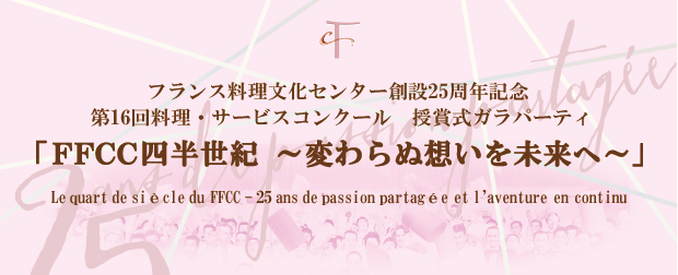 フランス料理文化センター創設25周年記念 第16回料理・サービスコンクール　授賞式ガラパーティ 「FFCC四半世紀　～変わらぬ想いを未来へ～」 Le quart de siècle du FFCC - 25 ans de passion partagée et l'aventure en continu